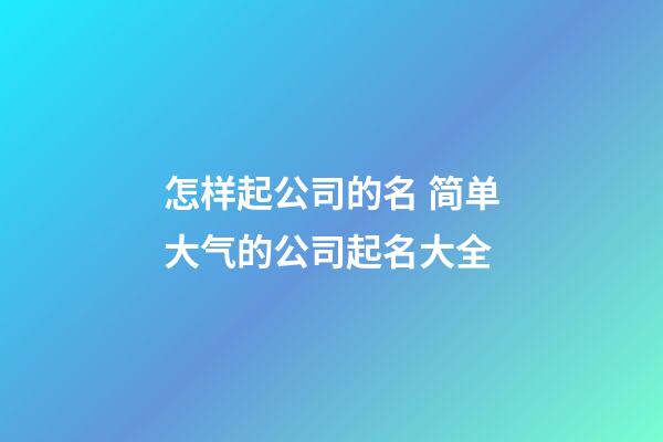 怎样起公司的名 简单大气的公司起名大全-第1张-公司起名-玄机派